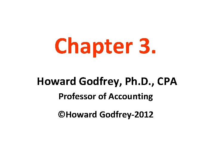 Chapter 3. Howard Godfrey, Ph. D. , CPA Professor of Accounting ©Howard Godfrey-2012 
