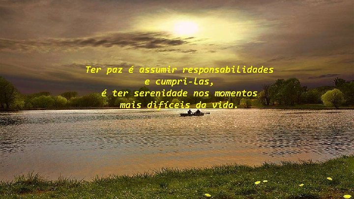 Ter paz é assumir responsabilidades e cumpri-las, é ter serenidade nos momentos mais difíceis