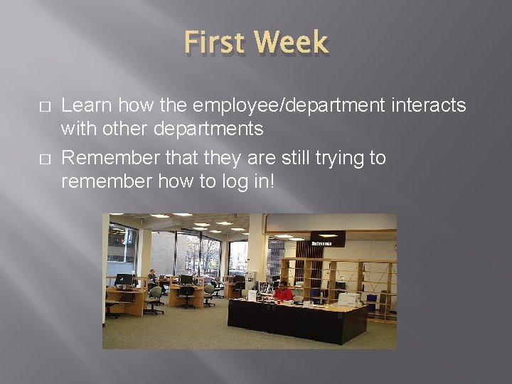 First Week � � Learn how the employee/department interacts with other departments Remember that