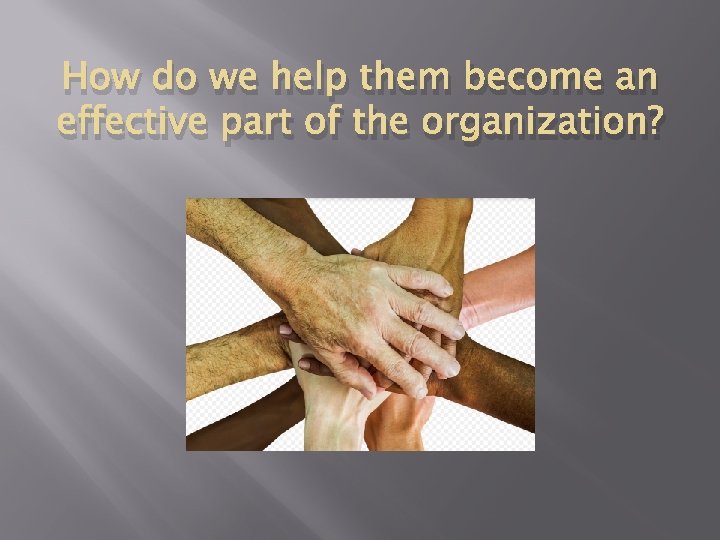 How do we help them become an effective part of the organization? 