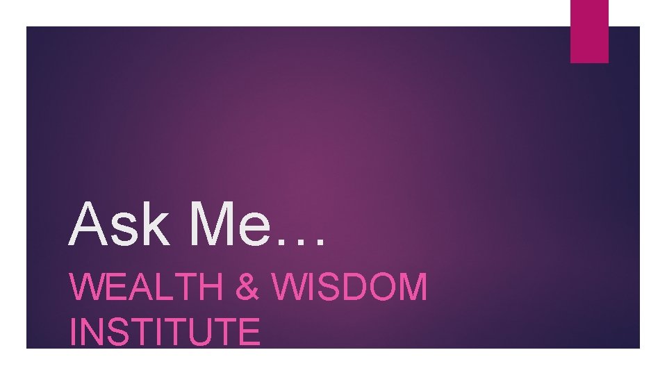 Ask Me… WEALTH & WISDOM INSTITUTE 