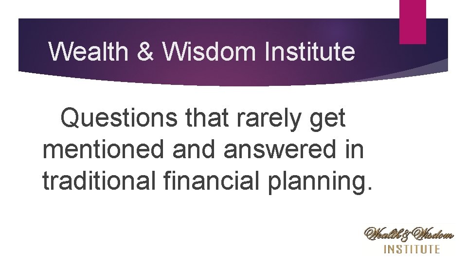 Wealth & Wisdom Institute Questions that rarely get mentioned answered in traditional financial planning.