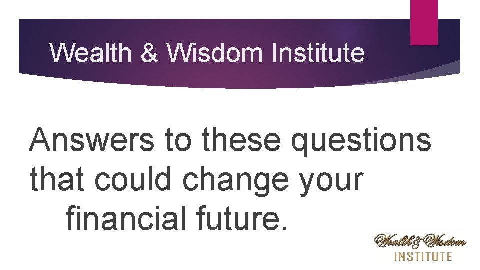 Wealth & Wisdom Institute Answers to these questions that could change your financial future.