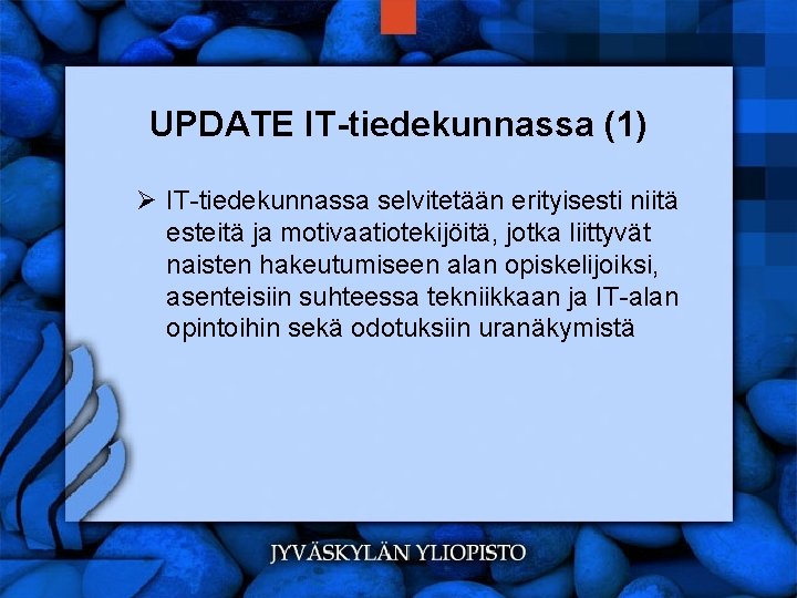 UPDATE IT-tiedekunnassa (1) Ø IT-tiedekunnassa selvitetään erityisesti niitä esteitä ja motivaatiotekijöitä, jotka liittyvät naisten