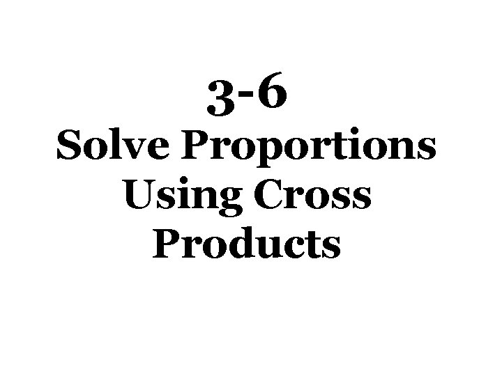 3 -6 Solve Proportions Using Cross Products 