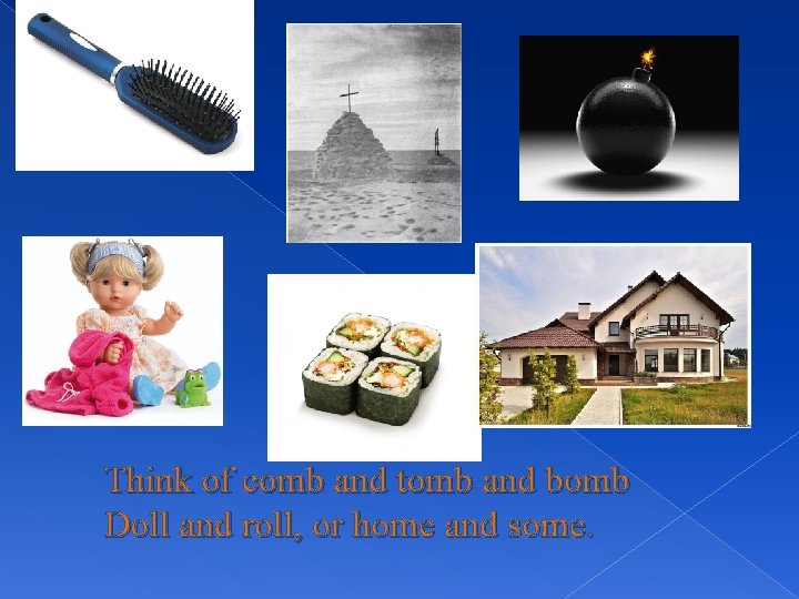 Think of comb and tomb and bomb Doll and roll, or home and some.