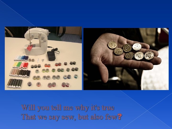 Will you tell me why it's true That we say sew, but also few?