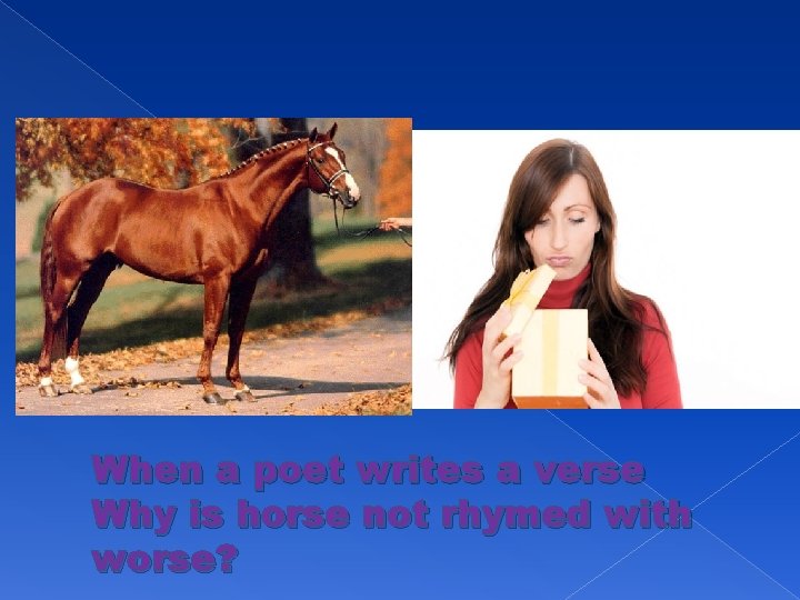 When a poet writes a verse Why is horse not rhymed with worse? 