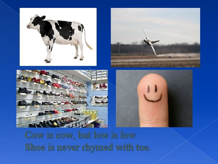 Cow is cow, but low is low Shoe is never rhymed with toe. 
