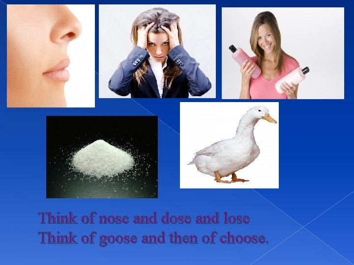 Think of nose and dose and lose Think of goose and then of choose.