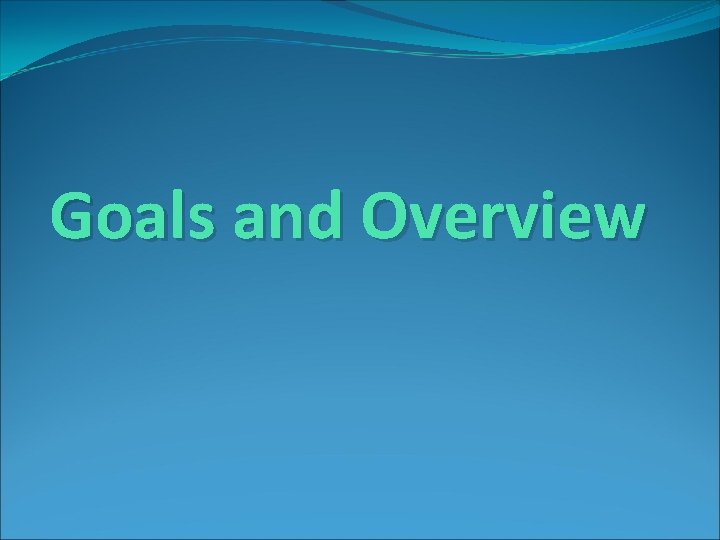 Goals and Overview Goals and Overview