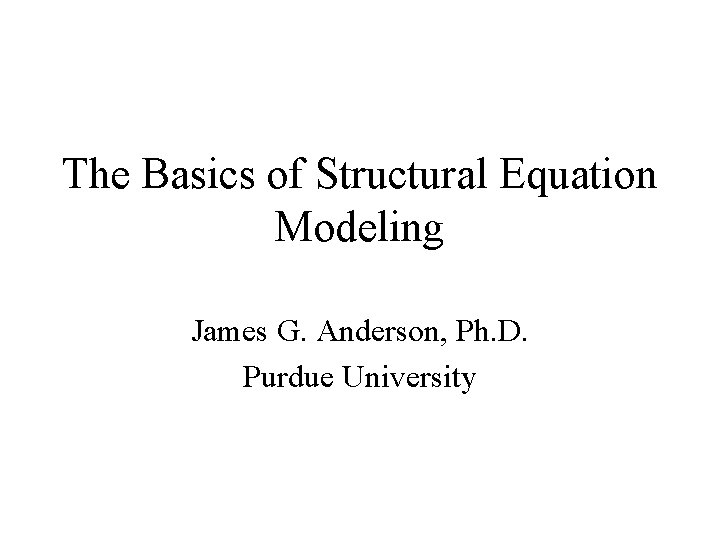 The Basics of Structural Equation Modeling James G. Anderson, Ph. D. Purdue University 