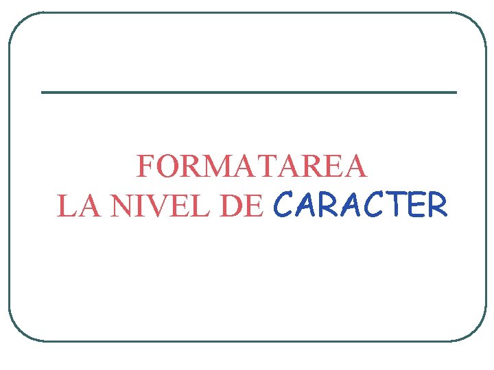 FORMATAREA LA NIVEL DE CARACTER FORMATAREA LA NIVEL DE CARACTER