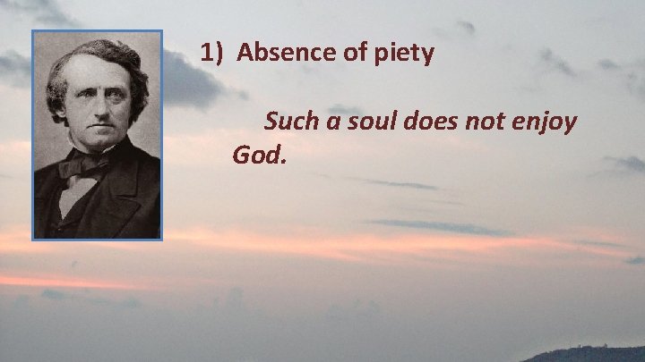 1) Absence of piety Such a soul does not enjoy God. 