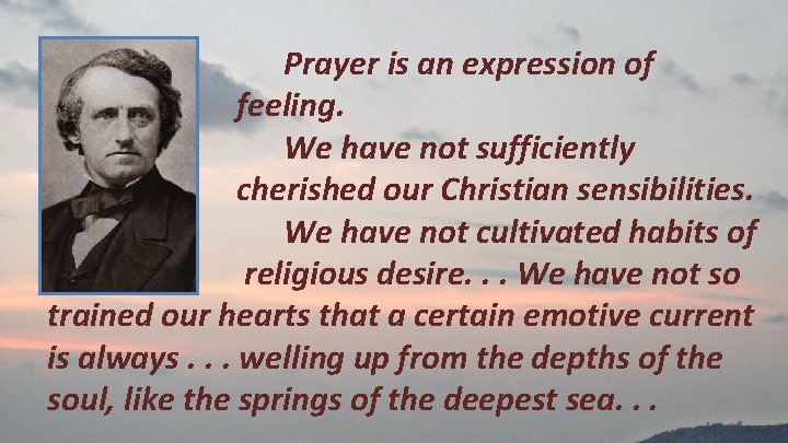 Prayer is an expression of feeling. We have not sufficiently cherished our Christian sensibilities.
