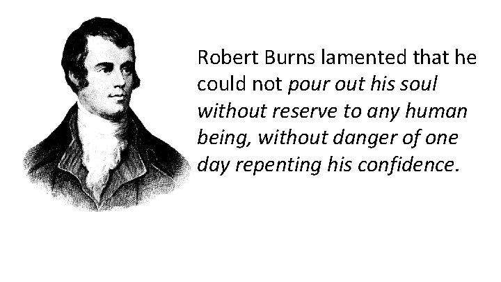 Robert Burns lamented that he could not pour out his soul without reserve to