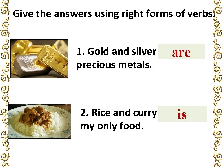 Give the answers using right forms of verbs. 1. Gold and silver ____ (be)