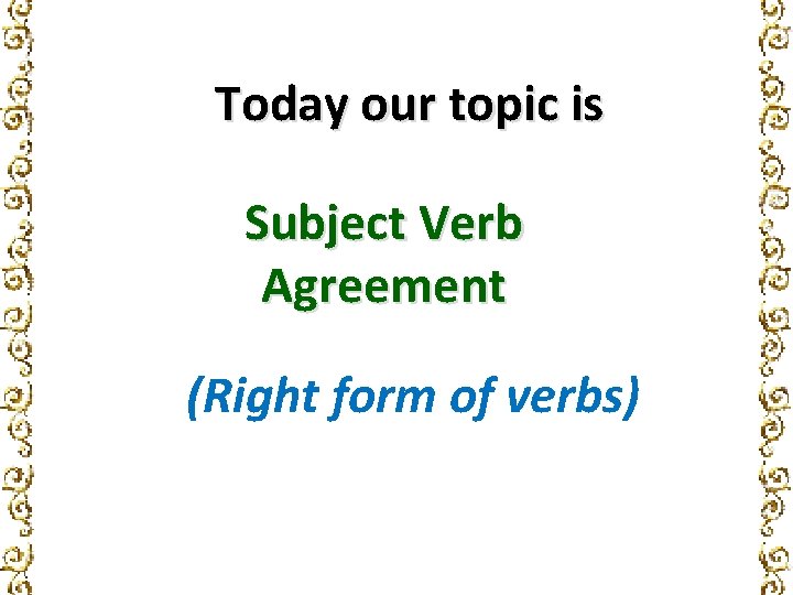 Today our topic is Subject Verb Agreement (Right form of verbs) 