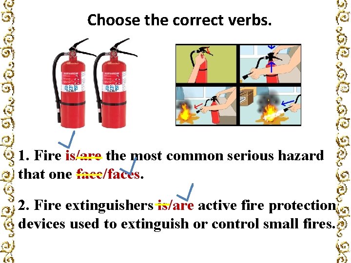 Choose the correct verbs. 1. Fire is/are the most common serious hazard that one