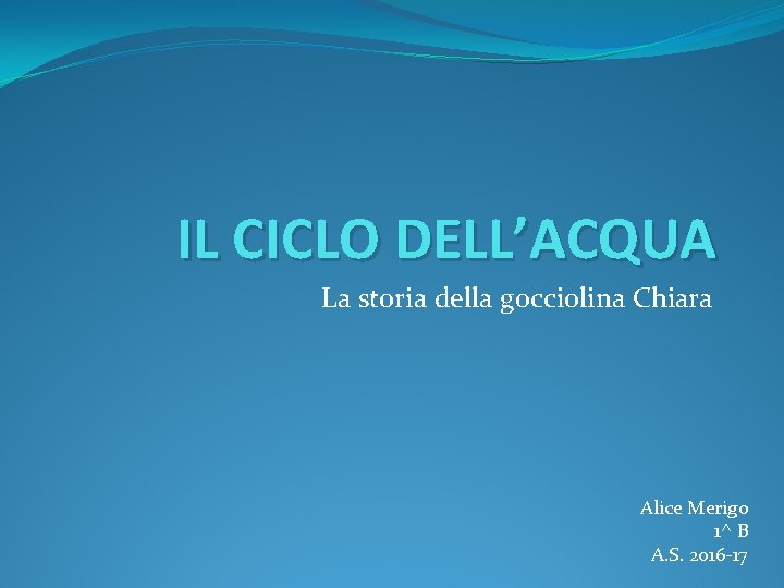 IL CICLO DELL’ACQUA La storia della gocciolina Chiara Alice Merigo 1^ B A. S.