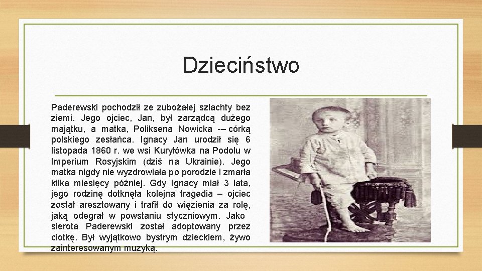 Dzieciństwo Paderewski pochodził ze zubożałej szlachty bez ziemi. Jego ojciec, Jan, był zarządcą dużego