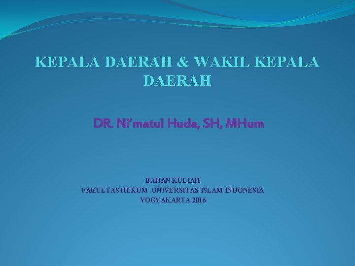 KEPALA DAERAH & WAKIL KEPALA DAERAH DR. Ni’matul Huda, SH, MHum BAHAN KULIAH FAKULTAS
