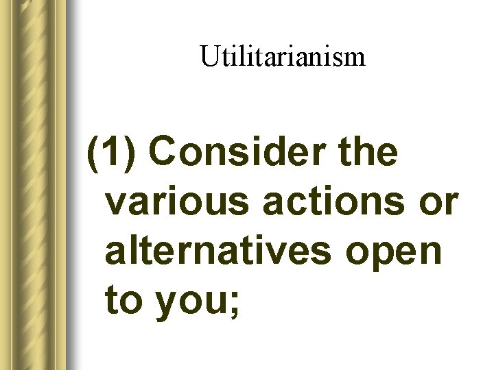 Utilitarianism (1) Consider the various actions or alternatives open to you; 