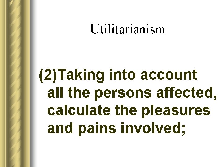 Utilitarianism (2)Taking into account all the persons affected, calculate the pleasures and pains involved;