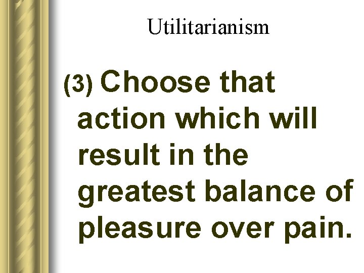 Utilitarianism (3) Choose that action which will result in the greatest balance of pleasure