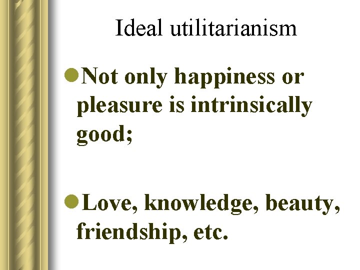 Ideal utilitarianism l. Not only happiness or pleasure is intrinsically good; l. Love, knowledge,