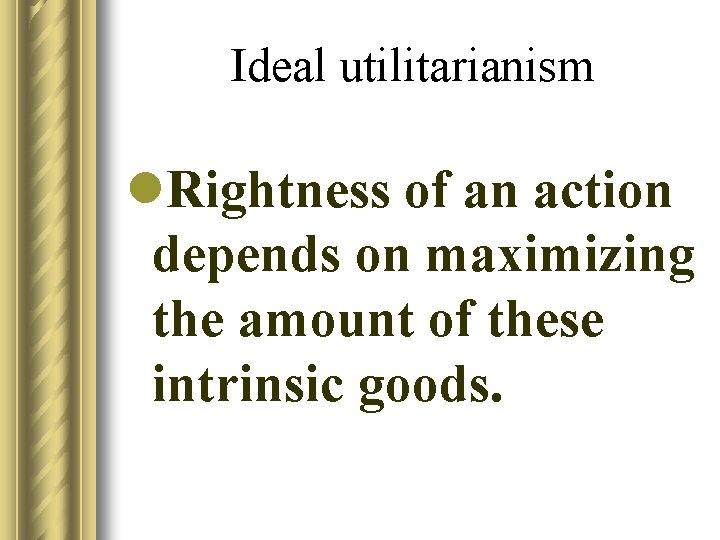 Ideal utilitarianism l. Rightness of an action depends on maximizing the amount of these