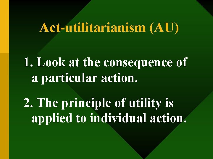 Act-utilitarianism (AU) 1. Look at the consequence of a particular action. 2. The principle