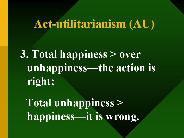 Act-utilitarianism (AU) 3. Total happiness > over unhappiness—the action is right; Total unhappiness >