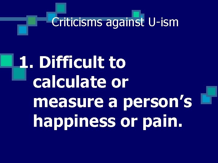 Criticisms against U-ism 1. Difficult to calculate or measure a person’s happiness or pain.