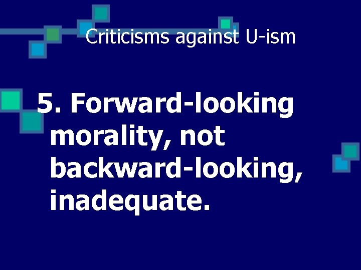 Criticisms against U-ism 5. Forward-looking morality, not backward-looking, inadequate. 