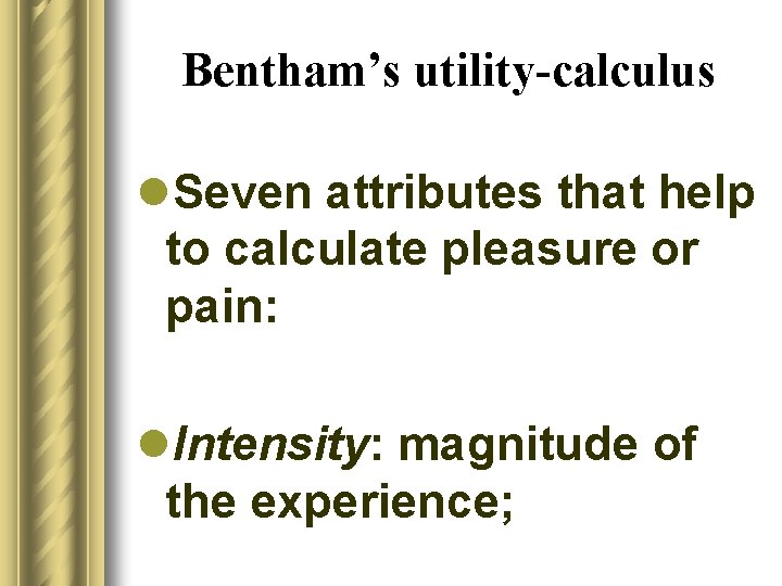 Bentham’s utility-calculus l. Seven attributes that help to calculate pleasure or pain: l. Intensity: