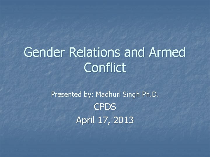 Gender Relations and Armed Conflict Presented by: Madhuri Singh Ph. D. CPDS April 17,