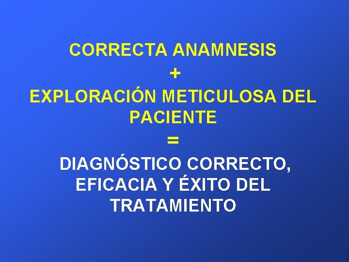 CORRECTA ANAMNESIS + EXPLORACIÓN METICULOSA DEL PACIENTE = DIAGNÓSTICO CORRECTO, EFICACIA Y ÉXITO DEL
