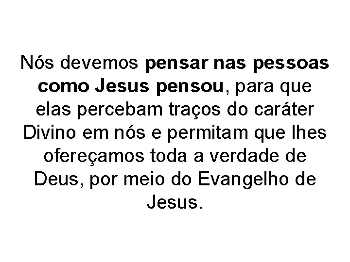 Nós devemos pensar nas pessoas como Jesus pensou, pensou para que elas percebam traços