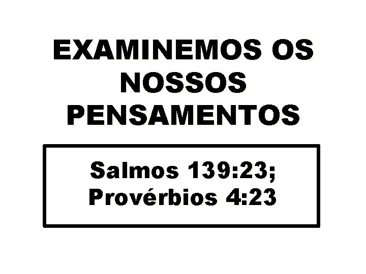 EXAMINEMOS OS NOSSOS PENSAMENTOS Salmos 139: 23; Provérbios 4: 23 