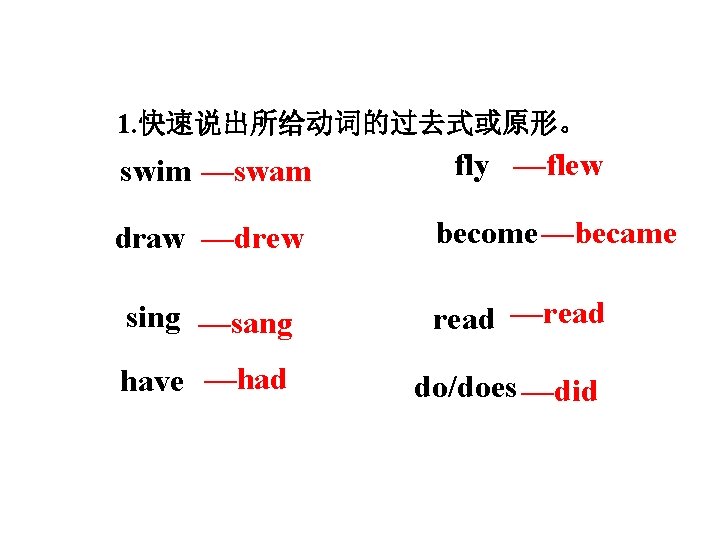 1. 快速说出所给动词的过去式或原形。 swim —swam draw —drew fly —flew become —became sing —sang read —read