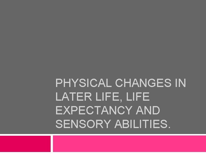 PHYSICAL CHANGES IN LATER LIFE, LIFE EXPECTANCY AND SENSORY ABILITIES. 