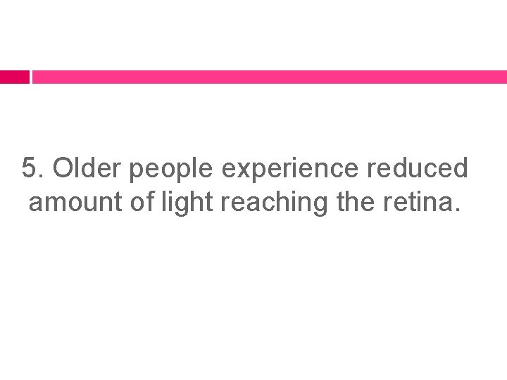 5. Older people experience reduced amount of light reaching the retina. 