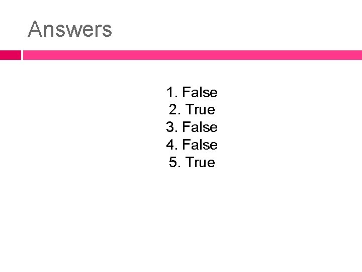 Answers 1. False 2. True 3. False 4. False 5. True 
