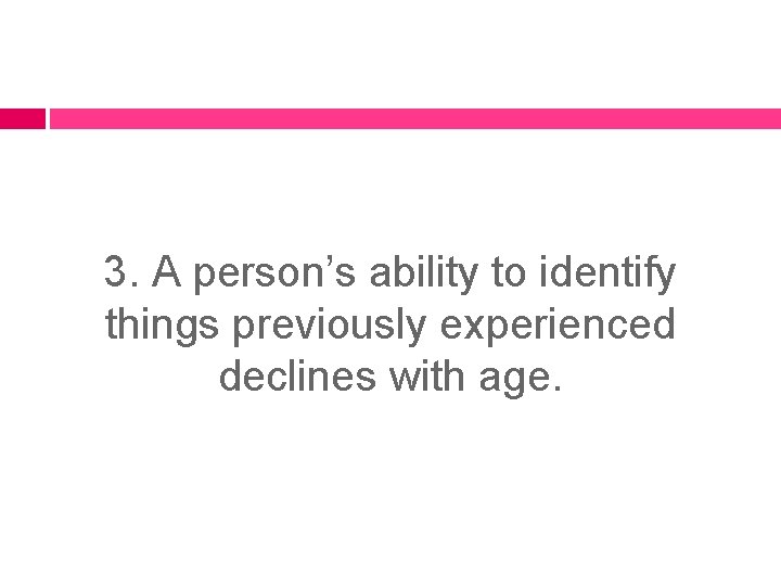3. A person’s ability to identify things previously experienced declines with age. 