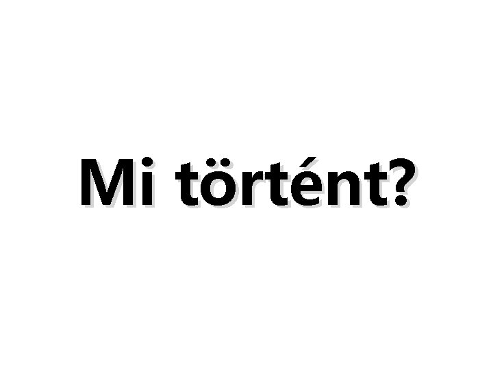 Mi történt? Mi történt?