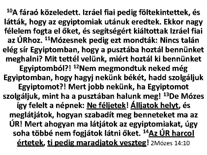 10 A fáraó közeledett. Izráel fiai pedig föltekintettek, és látták, hogy az egyiptomiak utánuk 10 A fáraó közeledett. Izráel fiai pedig föltekintettek, és látták, hogy az egyiptomiak utánuk