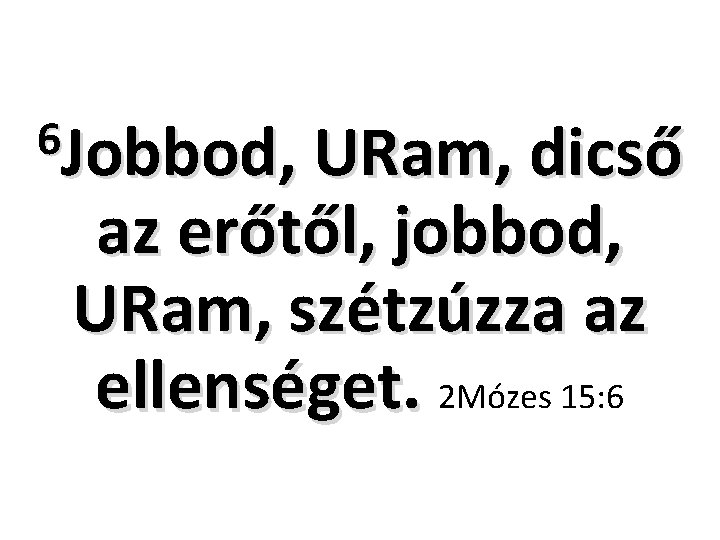 6 Jobbod, URam, dicső az erőtől, jobbod, URam, szétzúzza az ellenséget. 2 Mózes 15: 6 Jobbod, URam, dicső az erőtől, jobbod, URam, szétzúzza az ellenséget. 2 Mózes 15: