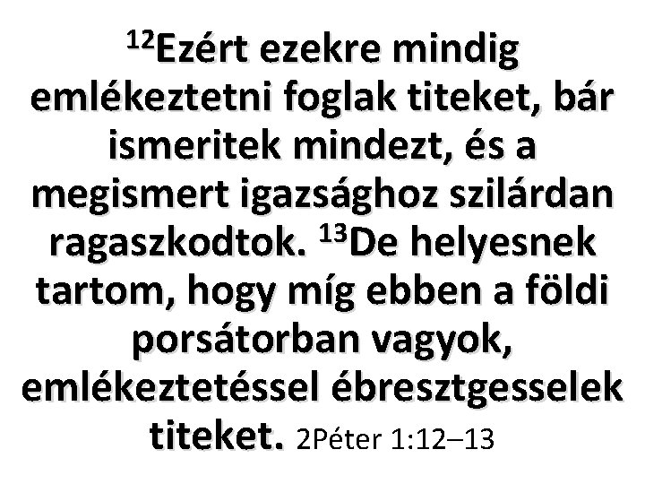 12 Ezért ezekre mindig emlékeztetni foglak titeket, bár ismeritek mindezt, és a megismert igazsághoz 12 Ezért ezekre mindig emlékeztetni foglak titeket, bár ismeritek mindezt, és a megismert igazsághoz