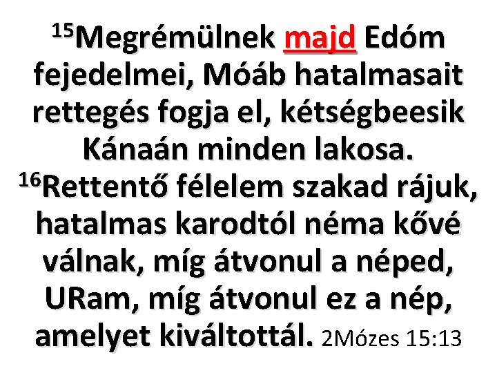 15 Megrémülnek majd Edóm fejedelmei, Móáb hatalmasait rettegés fogja el, kétségbeesik Kánaán minden lakosa. 15 Megrémülnek majd Edóm fejedelmei, Móáb hatalmasait rettegés fogja el, kétségbeesik Kánaán minden lakosa.